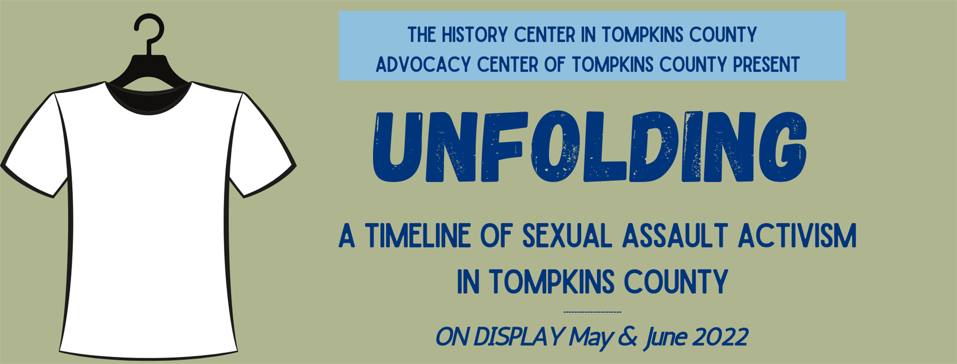Rectangular area with green background. There is a white shirt on a hanger on the left. There is a blue rectangle on the top that reads “The History Center in Tompkins County Advocacy Center of Tompkins County present”. The rest reads “Unfolding a Timeline of Sexual Assault Activism in Tompkins County, on display May and June 2022”.