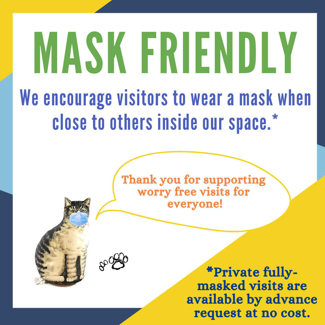 An image that reads "MASK FRIENDLY We encourage visitors to wear a mask when close to others inside our space* *Private fully-masked visits are available by advance request at no cost." The image also has a masked Ithaca Kitty that says "Thank you for supporting worry free visits for everyone!"